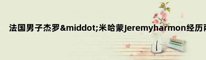 法国男子杰罗·米哈蒙Jeremy harmon经历两次换脸手术