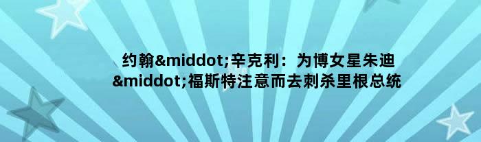 约翰·辛克利：为博女星朱迪·福斯特注意而去刺杀里根总统