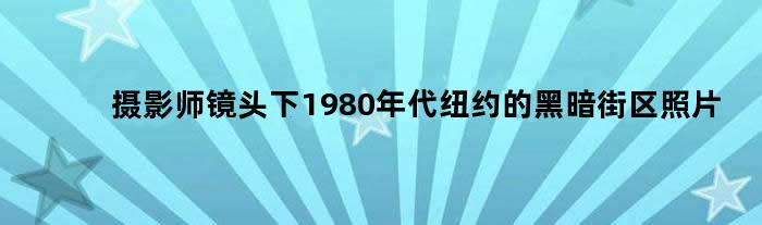 摄影师镜头下1980年代纽约的黑暗街区照片