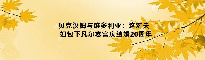 贝克汉姆与维多利亚：这对夫妇包下凡尔赛宫庆结婚20周年