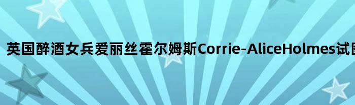 英国醉酒女兵爱丽丝霍尔姆斯Corrie-Alice Holmes试图性侵男兵