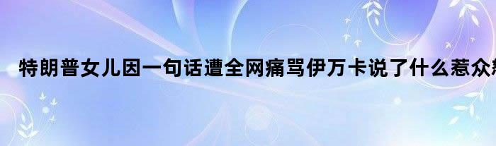 特朗普女儿因一句话遭全网痛骂 伊万卡说了什么惹众怒