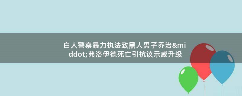 白人警察暴力执法致黑人男子乔治·弗洛伊德死亡引抗议..升级