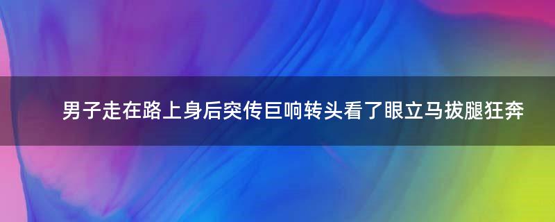 男子走在路上身后突传巨响 转头看了眼立马拔腿狂奔