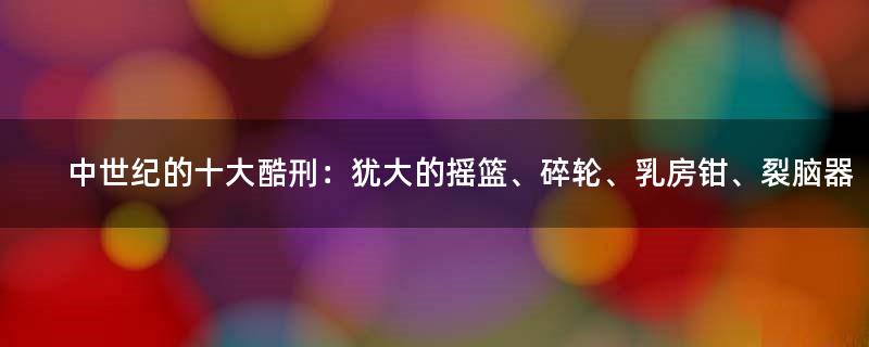 中世纪的十大酷刑：犹大的摇篮、碎轮、乳房钳、裂脑器