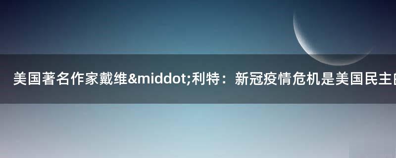 美国著名作家戴维·利特：新冠疫情危机是美国民主的失败