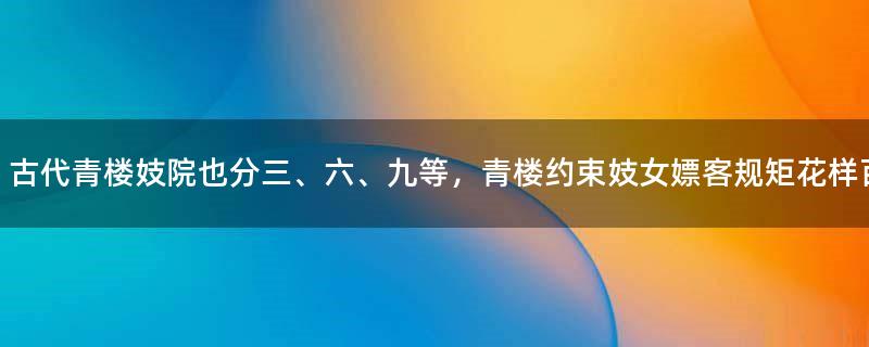 古代青楼妓院也分三、六、九等，青楼约束妓女嫖客规矩花样百出