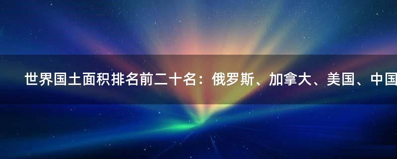 世界国土面积排名前二十名：俄罗斯、加拿大、美国、中国