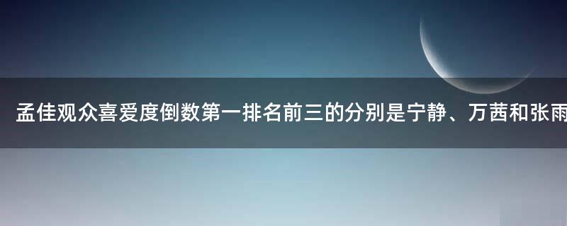 孟佳观众喜爱度倒数第一 排名前三的分别是宁静、万茜和张雨琦