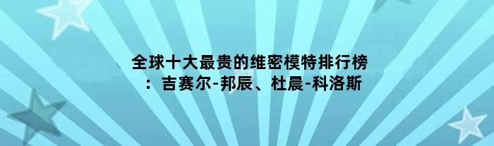 全球十大最贵的维密模特排行榜：吉赛尔-邦辰、杜晨-科洛斯