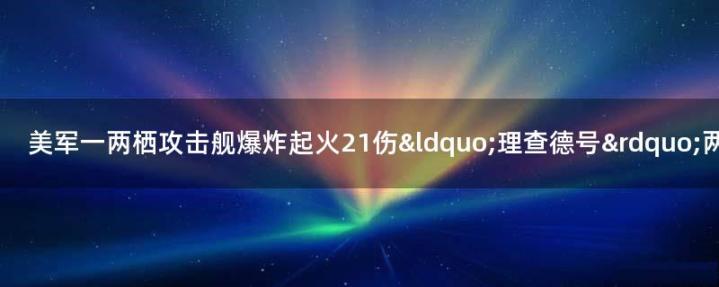 美军一两栖攻击舰爆炸起火21伤 “理查德号”两栖攻击舰