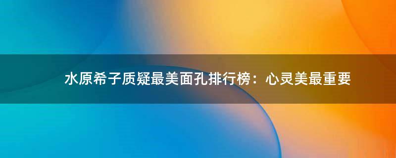水原希子质疑最美面孔排行榜：心灵美最重要