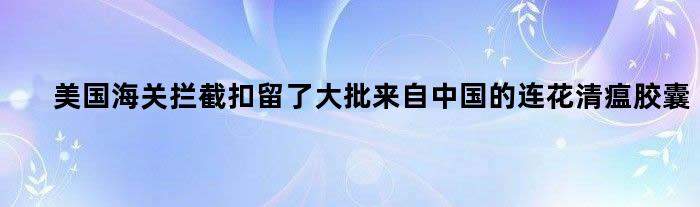 美国海关拦截扣留了大批来自中国的连花清瘟胶囊