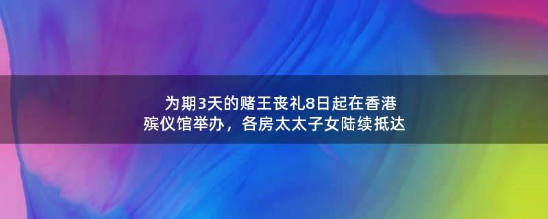 为期3天的赌王丧礼8日起在香港殡仪馆举办，各房太太子女陆续抵达