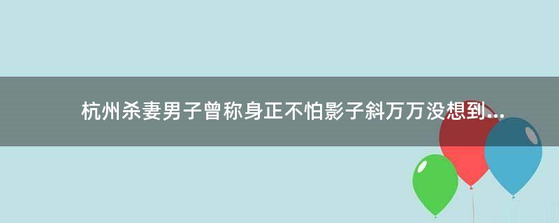 杭州杀妻男子曾称身正不怕影子斜 万万没想到...