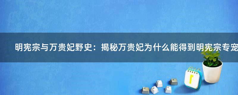 明宪宗与万贵妃野史：揭秘万贵妃为什么能得到明宪宗专宠