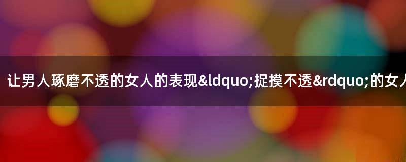 让男人琢磨不透的女人的表现 “捉摸不透”的女人才有魅力?