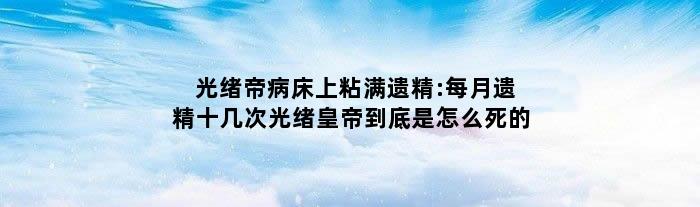 光绪帝病床上粘满遗精:每月遗精十几次 光绪皇帝到底是怎么死的