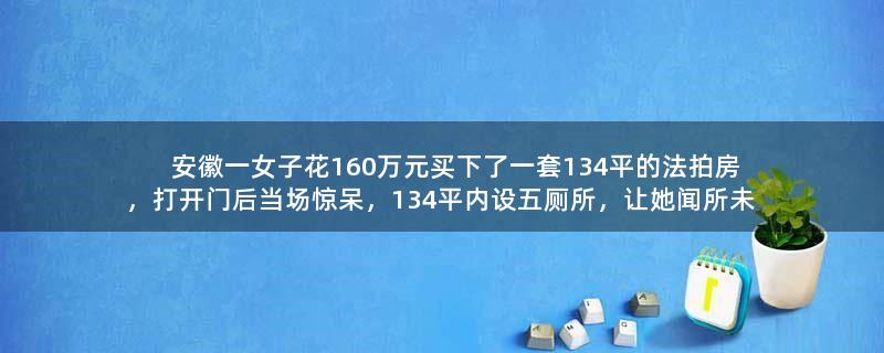 安徽一女子花160万元买下了一套134平的法拍房，打开门后当场惊呆，134平内设五厕所，让她闻所未