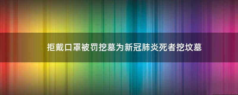 拒戴口罩被罚挖墓 为新冠肺炎死者挖坟墓