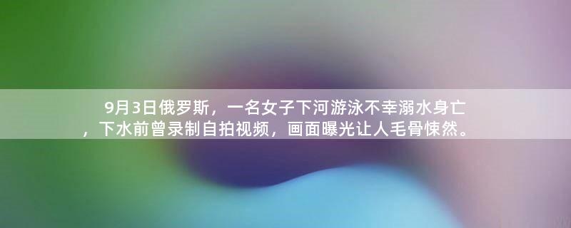 9月3日俄罗斯，一名女子下河游泳不幸溺水身亡，下水前曾录制自拍视频，画面曝光让人毛骨悚然。