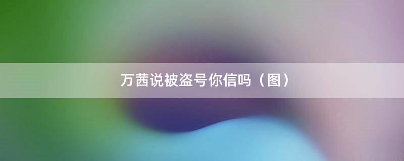 万茜说被盗号你信吗（图）