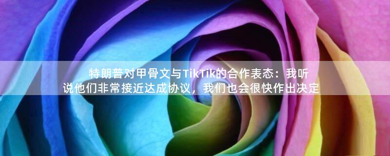 特朗普对甲骨文与TikTik的合作表态：我听说他们非常接近达成协议，我们也会很快作出决定