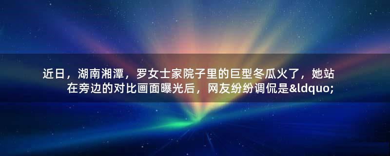 近日，湖南湘潭，罗女士家院子里的巨型冬瓜火了，她站在旁边的对比画面曝光后，网友纷纷调侃是“