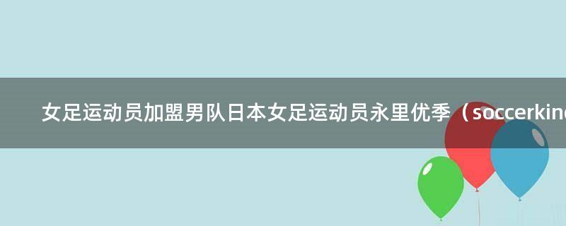 女足运动员加盟男队 ..女足运动员永里优季（soccer king）