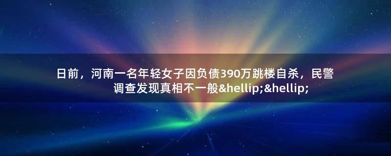 日前，河南一名年轻女子因负债390万跳楼自杀，民警调查发现真相不一般……