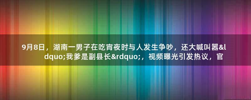 9月8日，湖南一男子在吃宵夜时与人发生争吵，还大喊叫嚣“我爹是副县长”，视频曝光引发热议，官