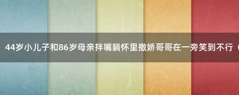 44岁小儿子和86岁母亲拌嘴躺怀里撒娇 哥哥在一旁笑到不行（图）