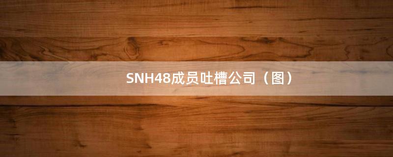 SNH48成员吐槽公司（图）