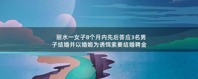 丽水一女子8个月内先后答应3名男子结婚并以婚姻为诱饵索要结婚聘金