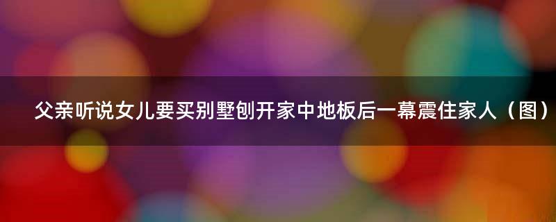 父亲听说女儿要买别墅 刨开家中地板后一幕震住家人（图）