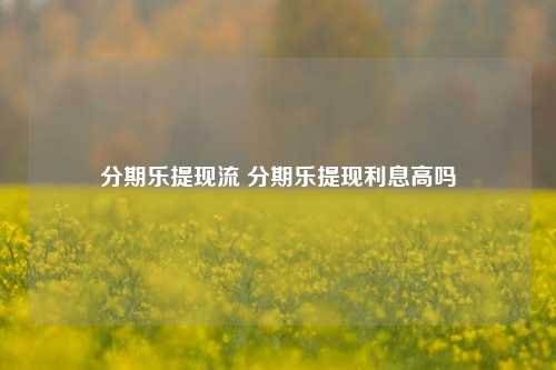 分期乐提现流 分期乐提现利息高吗