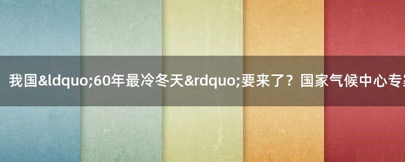 我国“60年最冷冬天”要来了？国家气候中心专家作出回应