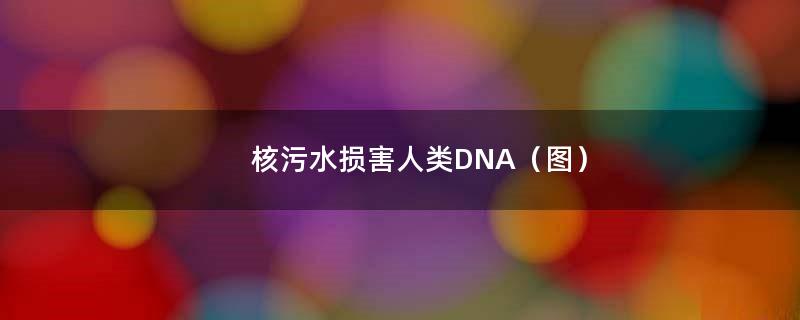 核污水损害人类DNA（图）