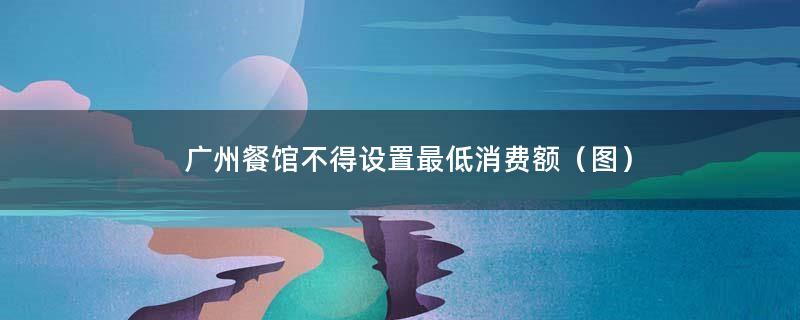 广州餐馆不得设置最低消费额（图）