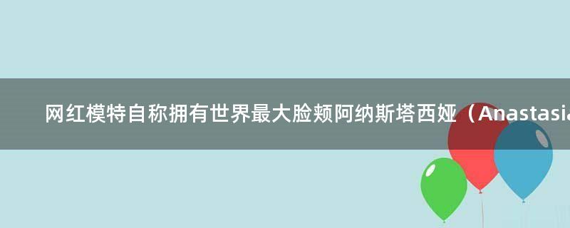 网红模特自称拥有世界最大脸颊 阿纳斯塔西娅（Anastasia）