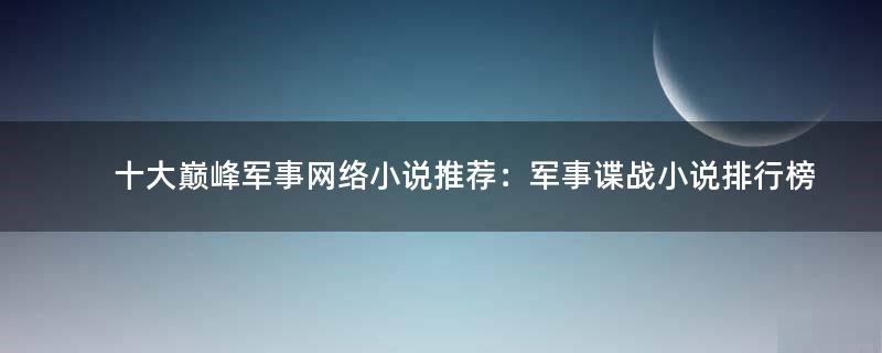 十大巅峰军事网络小说推荐：军事谍战小说排行榜