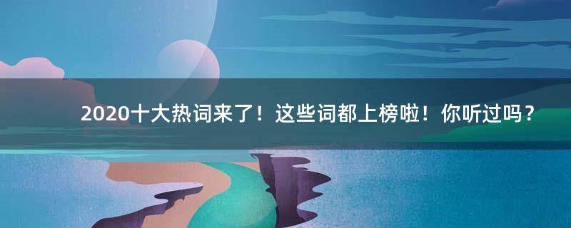 2020十大热词来了！这些词都上榜啦！你听过吗？