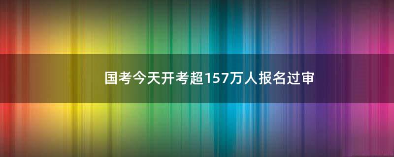 国考今天开考 超157万人报名过审