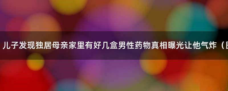 儿子发现独居母亲家里有好几盒男性药物 真相曝光让他气炸（图）