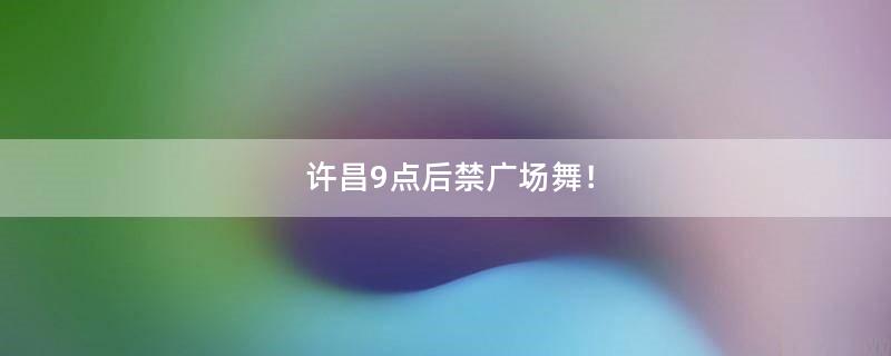 许昌9点后禁广场舞！