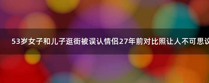 53岁女子和儿子逛街被误认情侣 27年前对比照让人不可思议！