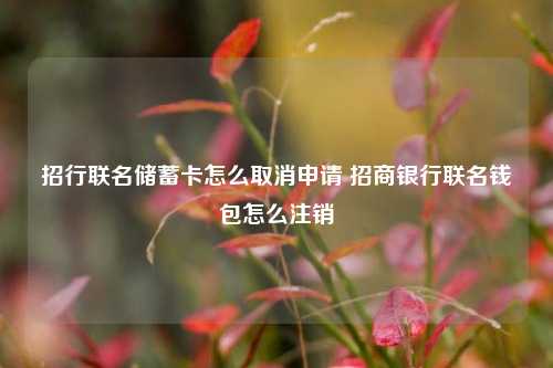 招行联名储蓄卡怎么取消申请 招商银行联名钱包怎么注销