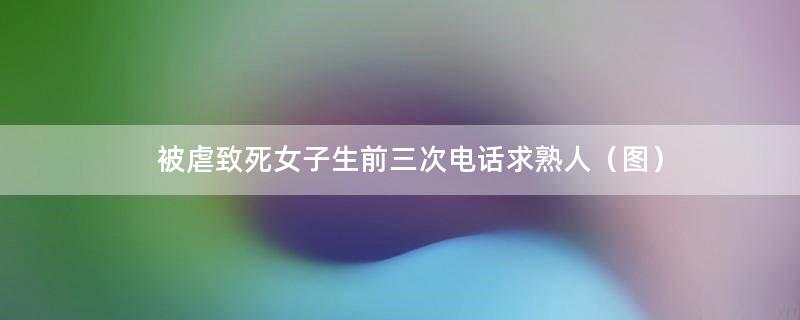 被虐致死女子生前三次电话求熟人（图）