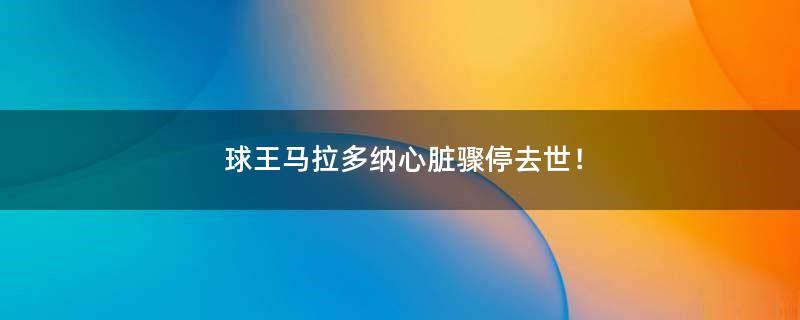 球王马拉多纳心脏骤停去世！