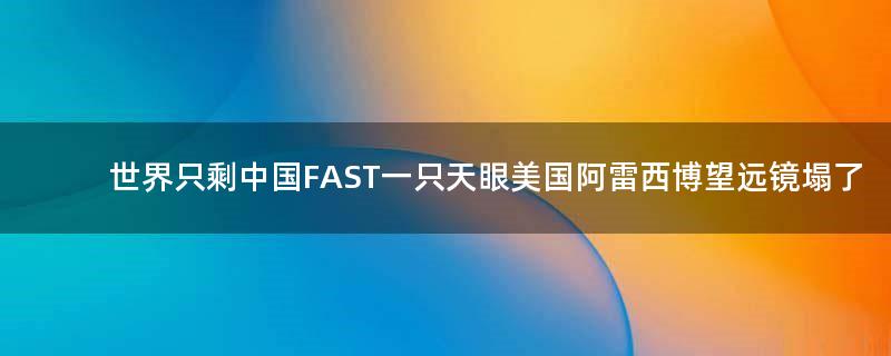 世界只剩中国FAST一只天眼 美国阿雷西博望远镜塌了